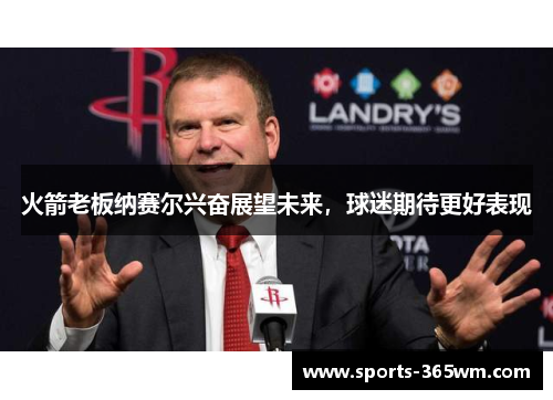 火箭老板纳赛尔兴奋展望未来，球迷期待更好表现