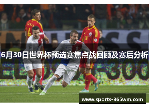 6月30日世界杯预选赛焦点战回顾及赛后分析