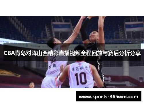 CBA青岛对阵山西精彩直播视频全程回放与赛后分析分享