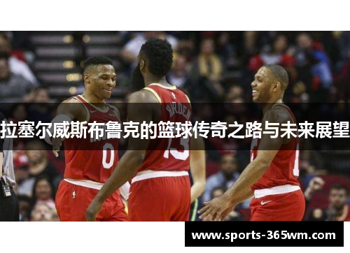 拉塞尔威斯布鲁克的篮球传奇之路与未来展望